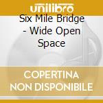 Six Mile Bridge - Wide Open Space cd musicale di Six Mile Bridge
