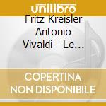 Fritz Kreisler Antonio Vivaldi - Le Quattro Stagioni cd musicale di Antonio Vivaldi / Fritz Kreisler