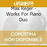 Max Reger - Works For Piano Duo cd musicale di Duo D Accord