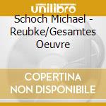 Schoch Michael - Reubke/Gesamtes Oeuvre cd musicale di Michael Schoch