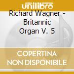 Richard Wagner - Britannic Organ V. 5 cd musicale di Richard Wagner