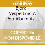 Bjork - Vespertine: A Pop Album As An Opera cd musicale di Bjork