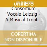 Consortium Vocale Leipzig - A Musical Trout Menu cd musicale di Consortium Vocale Leipzig