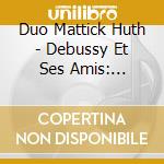 Duo Mattick Huth - Debussy Et Ses Amis: Debussy, Roussel, Dukas, Poulenc, Ravel cd musicale