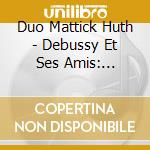 Duo Mattick Huth - Debussy Et Ses Amis: Debussy, Roussel, Dukas, Poulenc, Ravel cd
