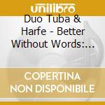 Duo Tuba & Harfe - Better Without Words: Lieder And Arias By Schumann. Schubert. Wagner. Puccini. Mascagni And Borne cd musicale