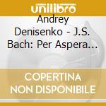 Andrey Denisenko - J.S. Bach: Per Aspera Ad Astra cd