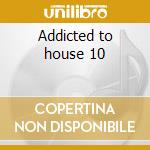 Addicted to house 10 cd musicale di Artisti Vari