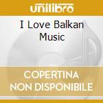 I Love Balkan Music cd