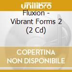 Fluxion - Vibrant Forms 2 (2 Cd) cd