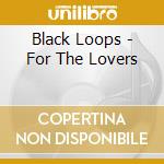 Black Loops - For The Lovers cd musicale di Black Loops