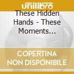 These Hidden Hands - These Moments Dismantled cd musicale di These Hidden Hands