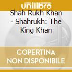 Shah Rukh Khan - Shahrukh: The King Khan cd