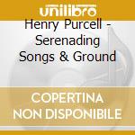 Henry Purcell - Serenading Songs & Ground cd musicale di Henry Purcell
