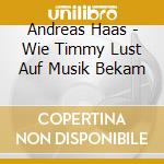 Andreas Haas - Wie Timmy Lust Auf Musik Bekam cd