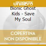 Bionic Ghost Kids - Save My Soul cd musicale di Bionic Ghost Kids