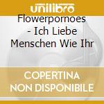Flowerpornoes - Ich Liebe Menschen Wie Ihr cd musicale di Flowerpornoes