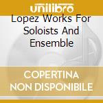 Lopez Works For Soloists And Ensemble cd