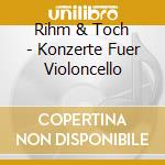Rihm & Toch - Konzerte Fuer Violoncello cd musicale di Rihm & Toch