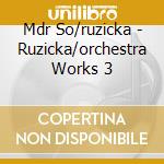 Mdr So/ruzicka - Ruzicka/orchestra Works 3 cd musicale di Mdr So/ruzicka