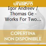Igor Andreev / Thomas Ge - Works For Two Pianos cd musicale
