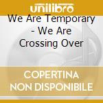 We Are Temporary - We Are Crossing Over cd musicale di We are temporary