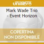 Mark Wade Trio - Event Horizon cd musicale di Mark Wade Trio