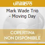 Mark Wade Trio - Moving Day cd musicale di Mark Wade Trio