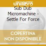 Sub Dub Micromachine - Settle For Force cd musicale di Sub Dub Micromachine