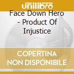 Face Down Hero - Product Of Injustice cd musicale di Face Down Hero