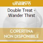 Double Treat - Wander Thirst cd musicale di Double Treat
