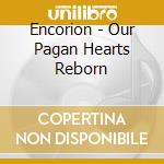 Encorion - Our Pagan Hearts Reborn cd musicale di Encorion