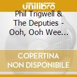 Phil Trigwell & The Deputies - Ooh, Ooh Wee ! cd musicale di Phil Trigwell & The Deputies