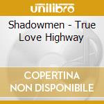 Shadowmen - True Love Highway cd musicale di Shadowmen