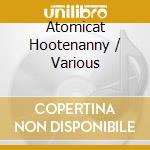 Atomicat Hootenanny / Various cd musicale
