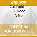 Cat Fight 2 - I Need A Go cd musicale di Cat Fight 2