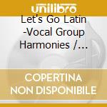 Let's Go Latin -Vocal Group Harmonies / Various cd