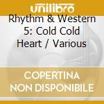 Rhythm & Western 5: Cold Cold Heart / Various cd musicale