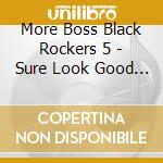 More Boss Black Rockers 5 - Sure Look Good / Various cd musicale