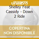 Shelley Feat Cassidy - Down 2 Ride cd musicale di Shelley Feat Cassidy