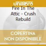 Fire In The Attic - Crush Rebuild cd musicale di Fire In The Attic