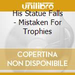 His Statue Falls - Mistaken For Trophies cd musicale di His Statue Falls