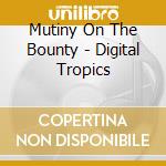 Mutiny On The Bounty - Digital Tropics cd musicale di Mutiny On The Bounty
