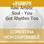 Raw Artistic Soul - You Got Rhythm Too cd musicale di RAW ARTISTIC SOUL