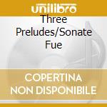 Three Preludes/Sonate Fue cd musicale