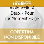 Violoncello A Deux - Pour Le Moment -Digi- cd musicale di Violoncello A Deux