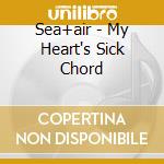 Sea+air - My Heart's Sick Chord cd musicale di Sea+air
