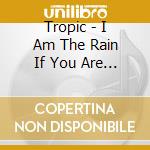 Tropic - I Am The Rain If You Are The Meadow cd musicale di Tropic