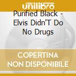 Purified Black - Elvis Didn'T Do No Drugs cd musicale di Purified Black