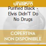 Purified Black - Elvis Didn'T Do No Drugs cd